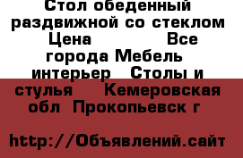 Стол обеденный раздвижной со стеклом › Цена ­ 20 000 - Все города Мебель, интерьер » Столы и стулья   . Кемеровская обл.,Прокопьевск г.